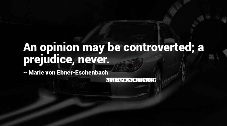 Marie Von Ebner-Eschenbach Quotes: An opinion may be controverted; a prejudice, never.