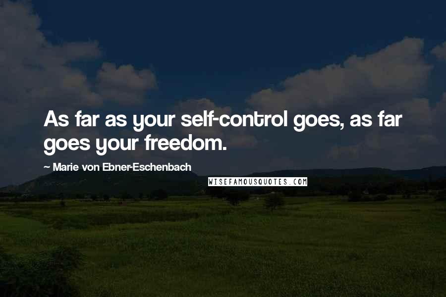 Marie Von Ebner-Eschenbach Quotes: As far as your self-control goes, as far goes your freedom.