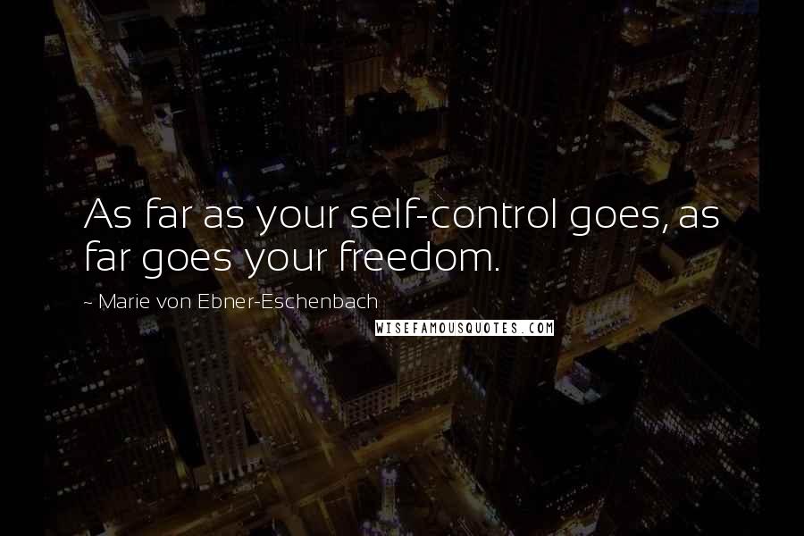 Marie Von Ebner-Eschenbach Quotes: As far as your self-control goes, as far goes your freedom.