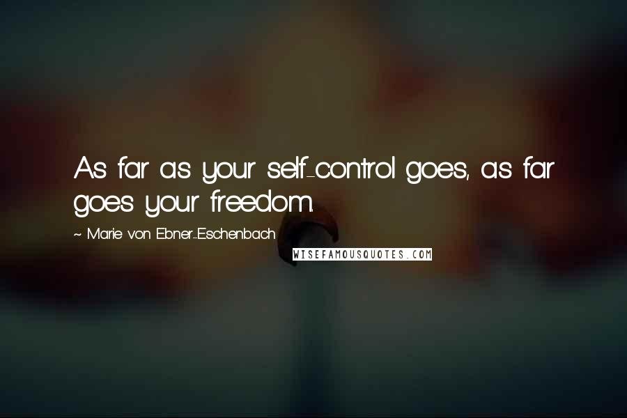 Marie Von Ebner-Eschenbach Quotes: As far as your self-control goes, as far goes your freedom.