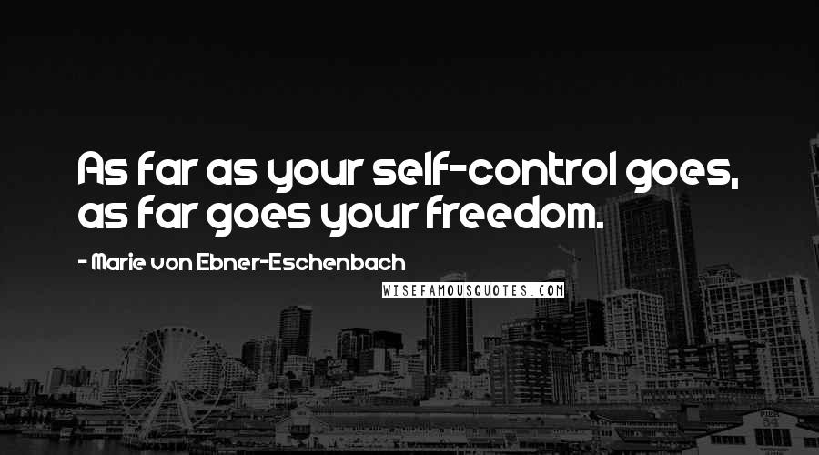 Marie Von Ebner-Eschenbach Quotes: As far as your self-control goes, as far goes your freedom.