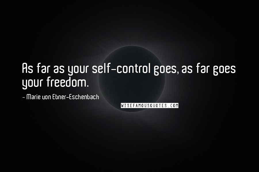 Marie Von Ebner-Eschenbach Quotes: As far as your self-control goes, as far goes your freedom.