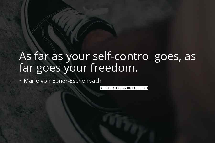 Marie Von Ebner-Eschenbach Quotes: As far as your self-control goes, as far goes your freedom.