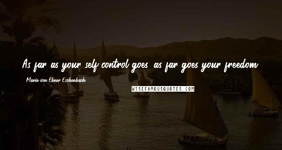 Marie Von Ebner-Eschenbach Quotes: As far as your self-control goes, as far goes your freedom.