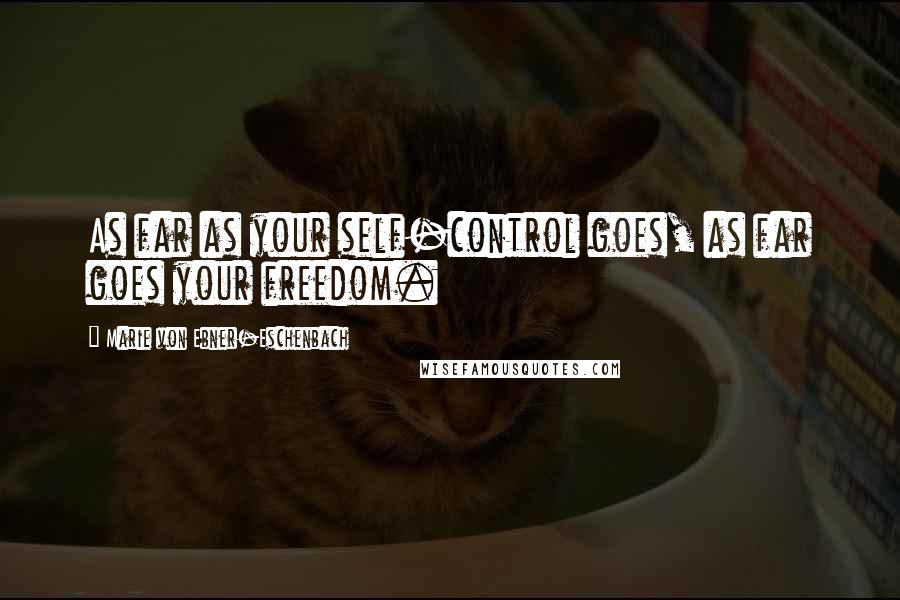 Marie Von Ebner-Eschenbach Quotes: As far as your self-control goes, as far goes your freedom.