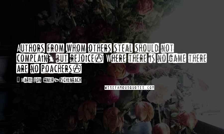 Marie Von Ebner-Eschenbach Quotes: Authors from whom others steal should not complain, but rejoice. Where there is no game there are no poachers.