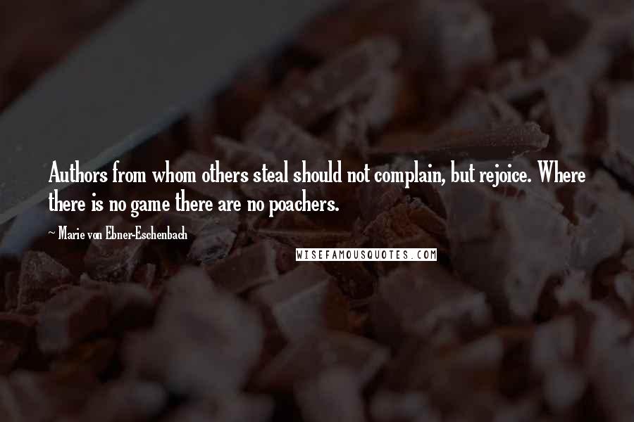 Marie Von Ebner-Eschenbach Quotes: Authors from whom others steal should not complain, but rejoice. Where there is no game there are no poachers.