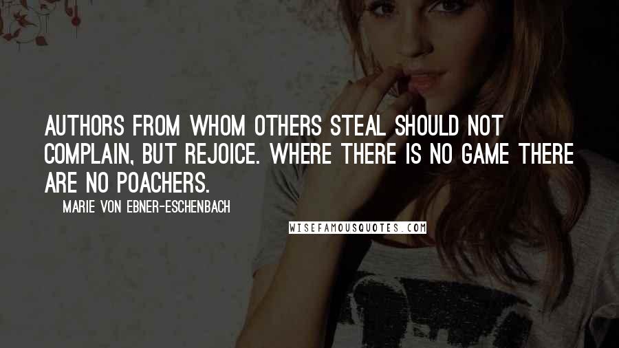 Marie Von Ebner-Eschenbach Quotes: Authors from whom others steal should not complain, but rejoice. Where there is no game there are no poachers.