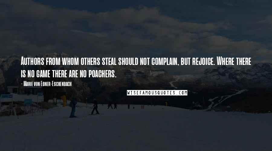 Marie Von Ebner-Eschenbach Quotes: Authors from whom others steal should not complain, but rejoice. Where there is no game there are no poachers.