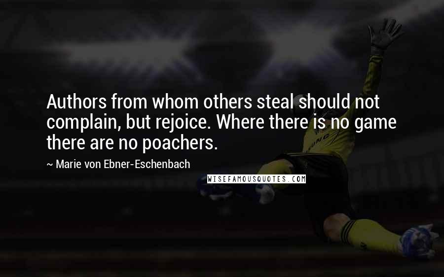 Marie Von Ebner-Eschenbach Quotes: Authors from whom others steal should not complain, but rejoice. Where there is no game there are no poachers.