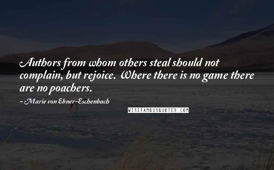 Marie Von Ebner-Eschenbach Quotes: Authors from whom others steal should not complain, but rejoice. Where there is no game there are no poachers.