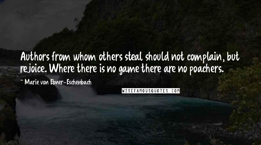 Marie Von Ebner-Eschenbach Quotes: Authors from whom others steal should not complain, but rejoice. Where there is no game there are no poachers.