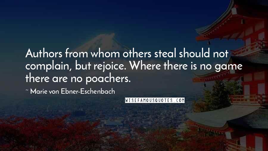 Marie Von Ebner-Eschenbach Quotes: Authors from whom others steal should not complain, but rejoice. Where there is no game there are no poachers.