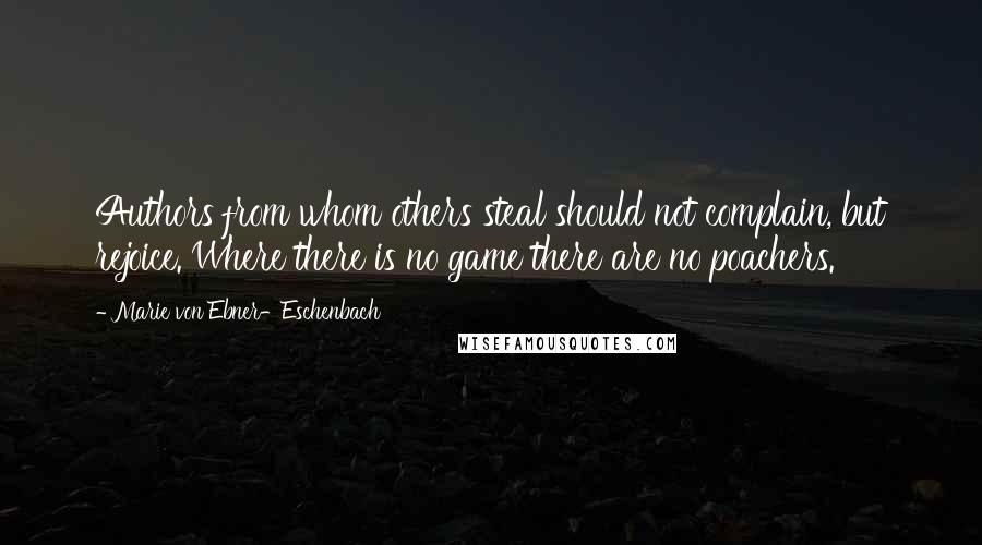 Marie Von Ebner-Eschenbach Quotes: Authors from whom others steal should not complain, but rejoice. Where there is no game there are no poachers.