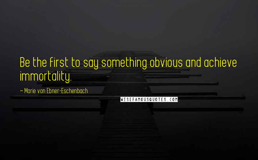 Marie Von Ebner-Eschenbach Quotes: Be the first to say something obvious and achieve immortality.