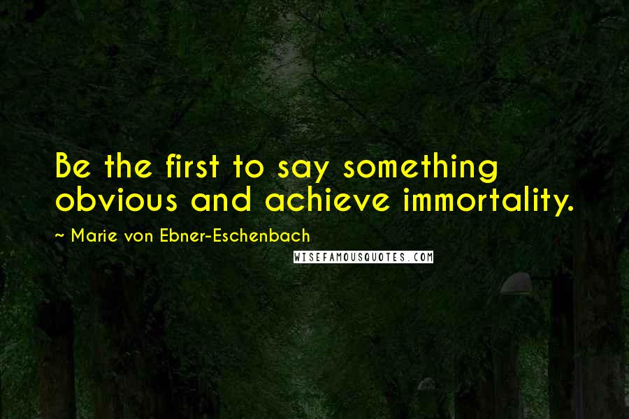 Marie Von Ebner-Eschenbach Quotes: Be the first to say something obvious and achieve immortality.