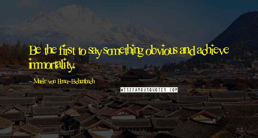 Marie Von Ebner-Eschenbach Quotes: Be the first to say something obvious and achieve immortality.