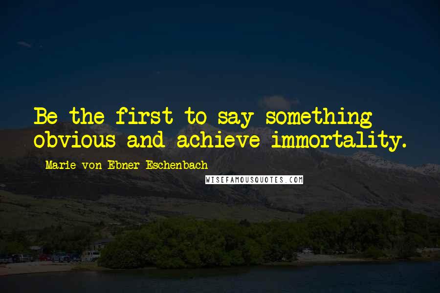 Marie Von Ebner-Eschenbach Quotes: Be the first to say something obvious and achieve immortality.