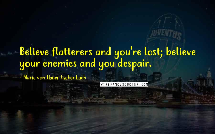 Marie Von Ebner-Eschenbach Quotes: Believe flatterers and you're lost; believe your enemies and you despair.