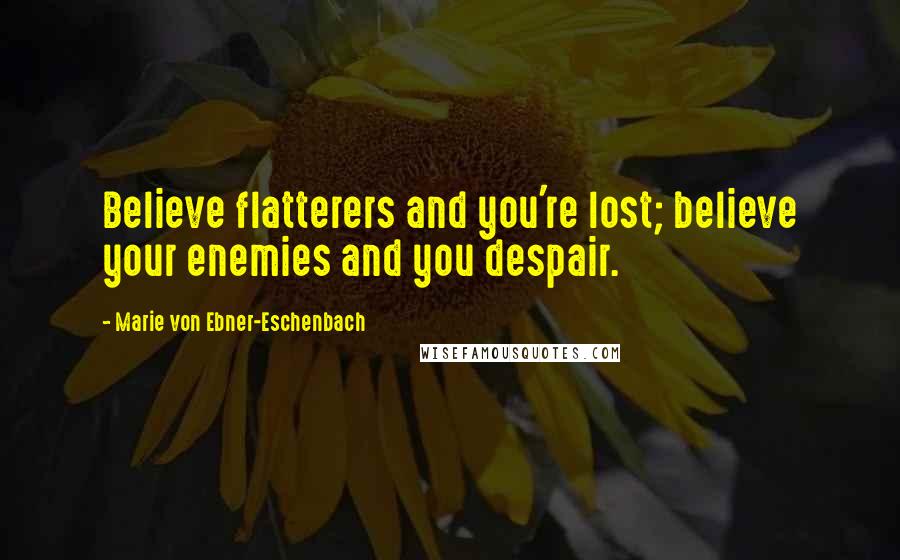 Marie Von Ebner-Eschenbach Quotes: Believe flatterers and you're lost; believe your enemies and you despair.