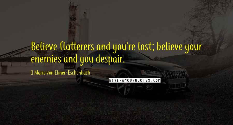 Marie Von Ebner-Eschenbach Quotes: Believe flatterers and you're lost; believe your enemies and you despair.