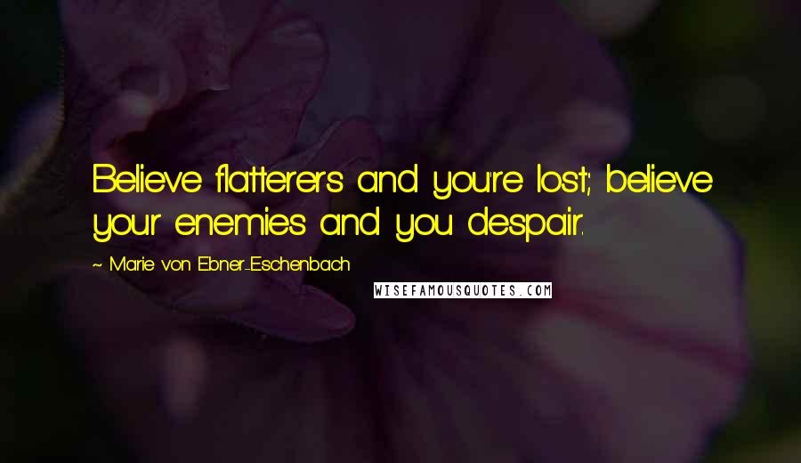 Marie Von Ebner-Eschenbach Quotes: Believe flatterers and you're lost; believe your enemies and you despair.