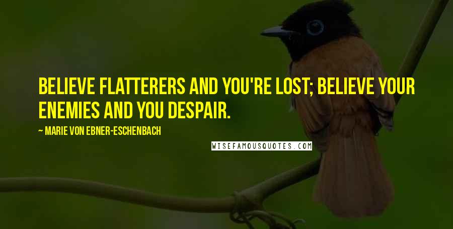 Marie Von Ebner-Eschenbach Quotes: Believe flatterers and you're lost; believe your enemies and you despair.