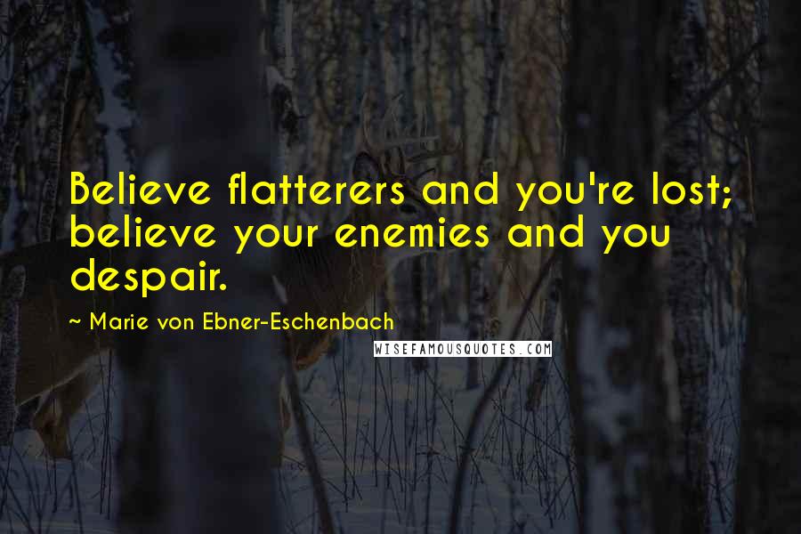 Marie Von Ebner-Eschenbach Quotes: Believe flatterers and you're lost; believe your enemies and you despair.