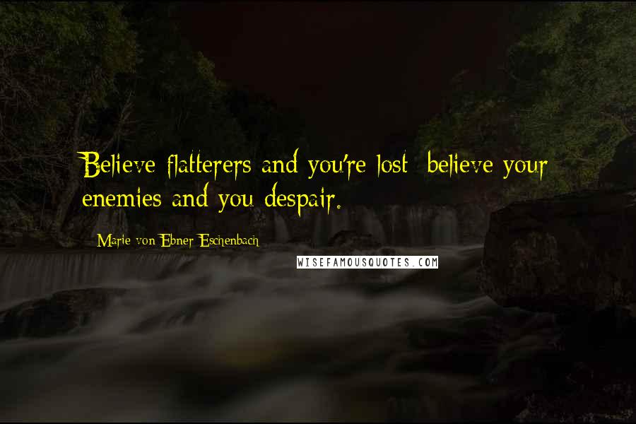 Marie Von Ebner-Eschenbach Quotes: Believe flatterers and you're lost; believe your enemies and you despair.