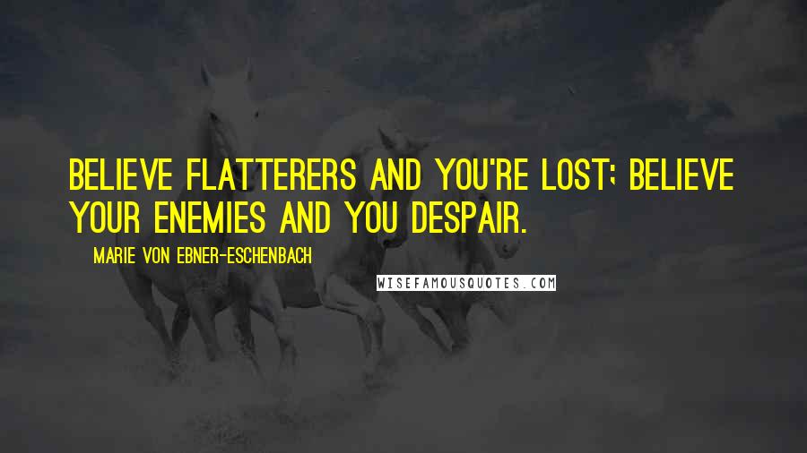 Marie Von Ebner-Eschenbach Quotes: Believe flatterers and you're lost; believe your enemies and you despair.