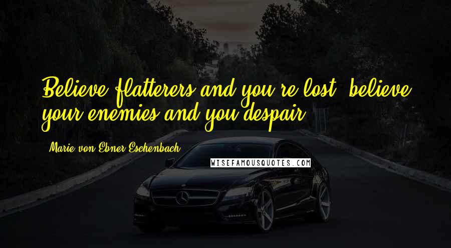 Marie Von Ebner-Eschenbach Quotes: Believe flatterers and you're lost; believe your enemies and you despair.