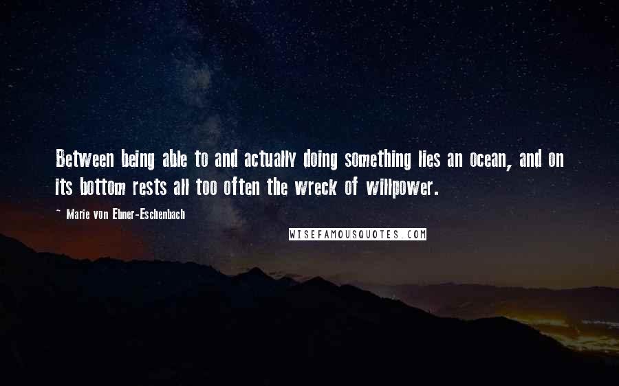 Marie Von Ebner-Eschenbach Quotes: Between being able to and actually doing something lies an ocean, and on its bottom rests all too often the wreck of willpower.