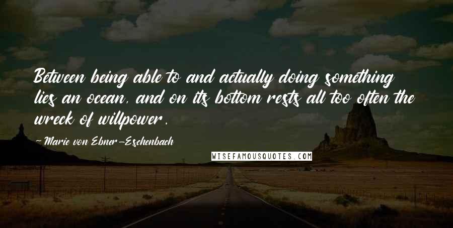 Marie Von Ebner-Eschenbach Quotes: Between being able to and actually doing something lies an ocean, and on its bottom rests all too often the wreck of willpower.