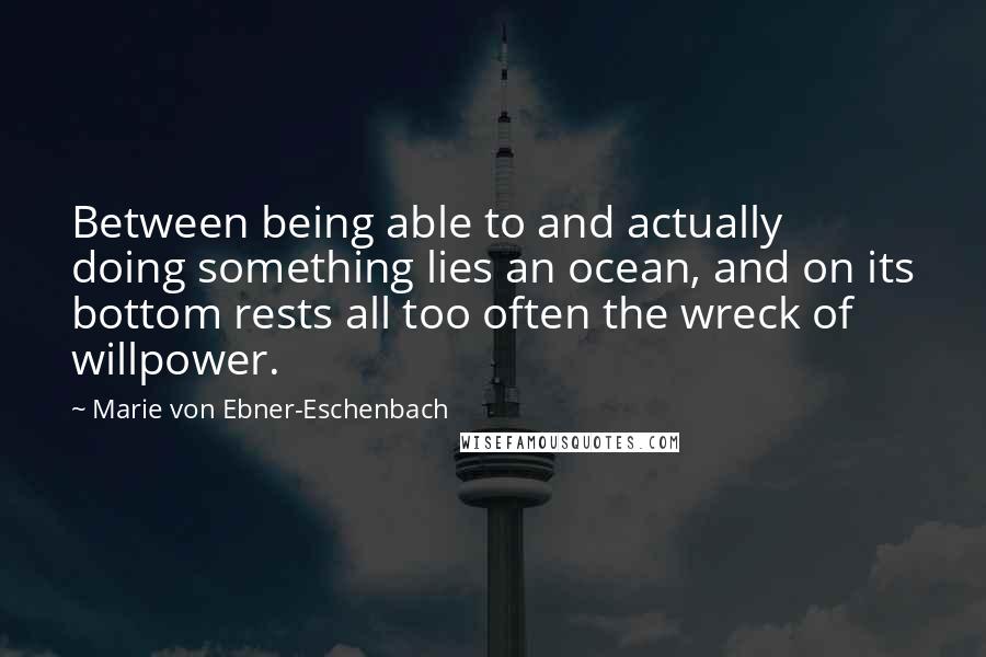 Marie Von Ebner-Eschenbach Quotes: Between being able to and actually doing something lies an ocean, and on its bottom rests all too often the wreck of willpower.