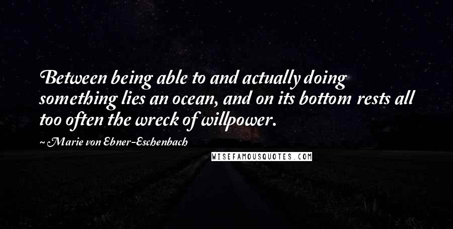 Marie Von Ebner-Eschenbach Quotes: Between being able to and actually doing something lies an ocean, and on its bottom rests all too often the wreck of willpower.