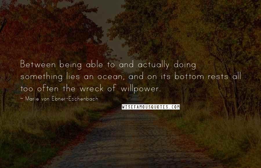 Marie Von Ebner-Eschenbach Quotes: Between being able to and actually doing something lies an ocean, and on its bottom rests all too often the wreck of willpower.