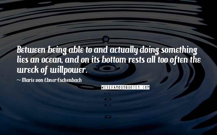 Marie Von Ebner-Eschenbach Quotes: Between being able to and actually doing something lies an ocean, and on its bottom rests all too often the wreck of willpower.