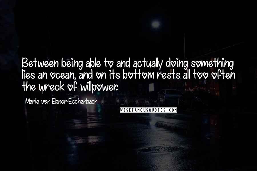 Marie Von Ebner-Eschenbach Quotes: Between being able to and actually doing something lies an ocean, and on its bottom rests all too often the wreck of willpower.