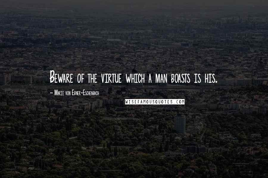 Marie Von Ebner-Eschenbach Quotes: Beware of the virtue which a man boasts is his.