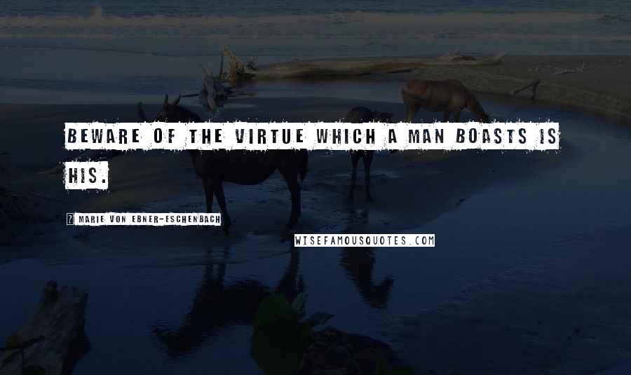 Marie Von Ebner-Eschenbach Quotes: Beware of the virtue which a man boasts is his.