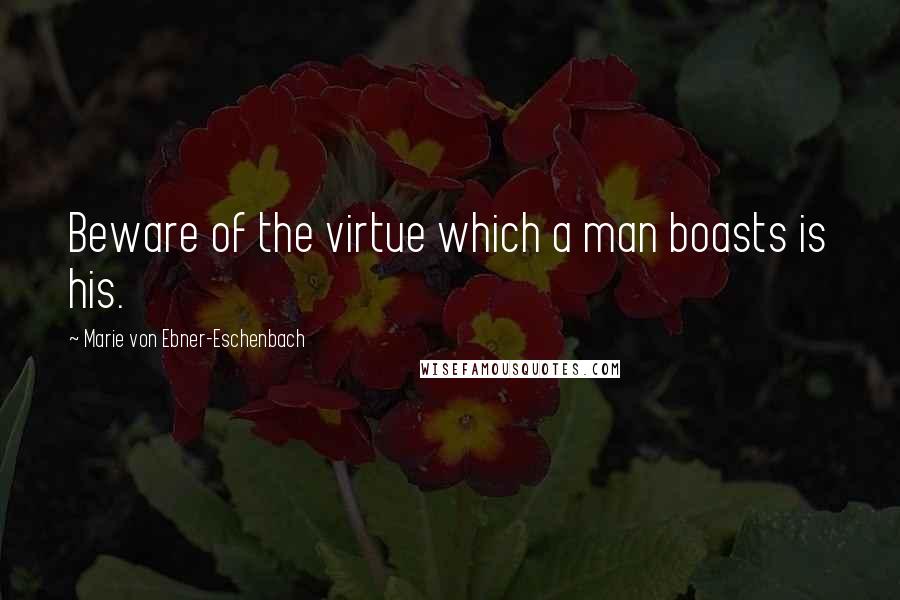 Marie Von Ebner-Eschenbach Quotes: Beware of the virtue which a man boasts is his.