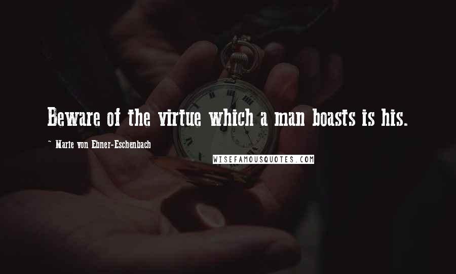 Marie Von Ebner-Eschenbach Quotes: Beware of the virtue which a man boasts is his.