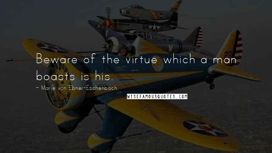 Marie Von Ebner-Eschenbach Quotes: Beware of the virtue which a man boasts is his.