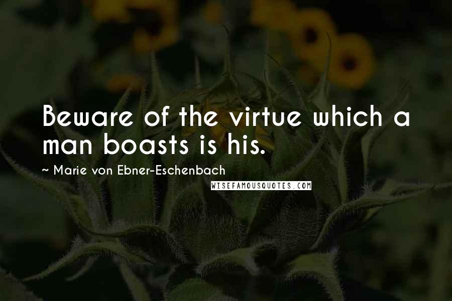 Marie Von Ebner-Eschenbach Quotes: Beware of the virtue which a man boasts is his.