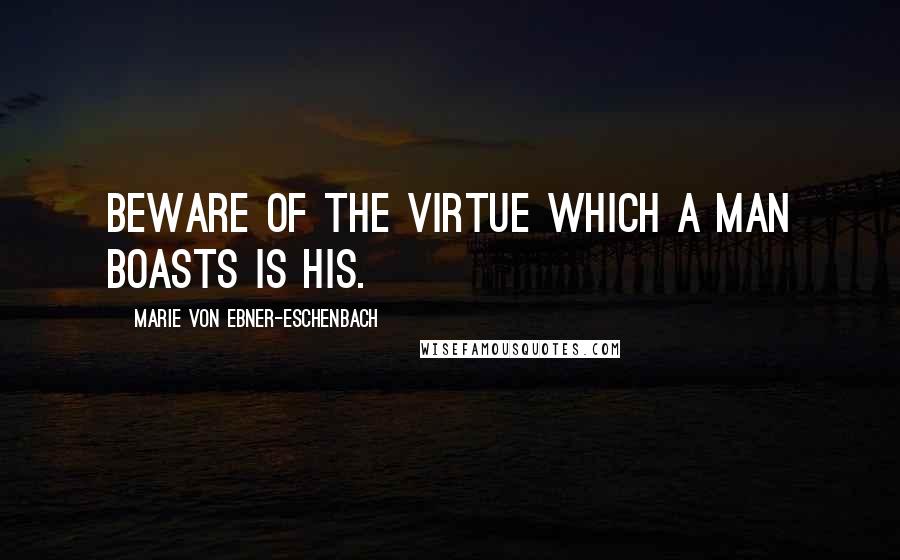 Marie Von Ebner-Eschenbach Quotes: Beware of the virtue which a man boasts is his.