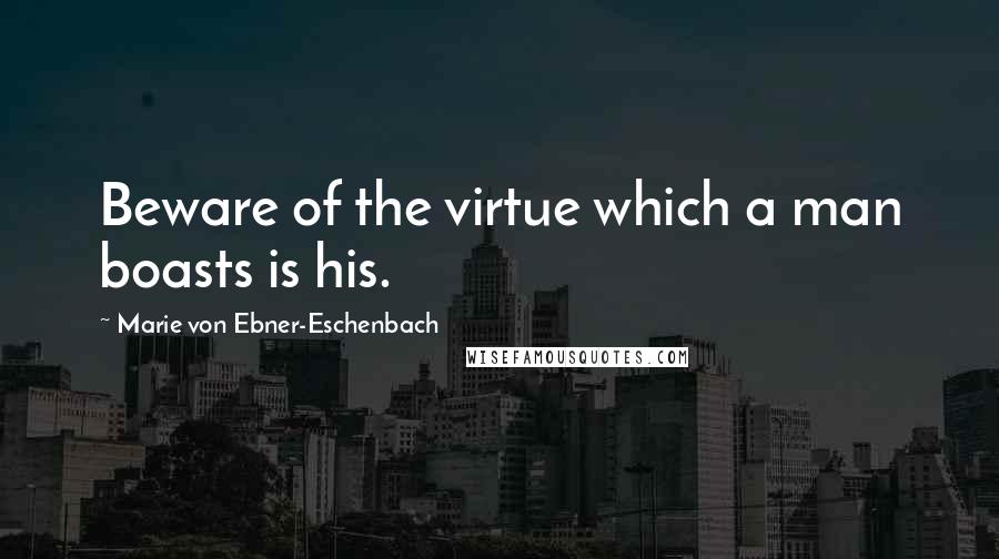 Marie Von Ebner-Eschenbach Quotes: Beware of the virtue which a man boasts is his.