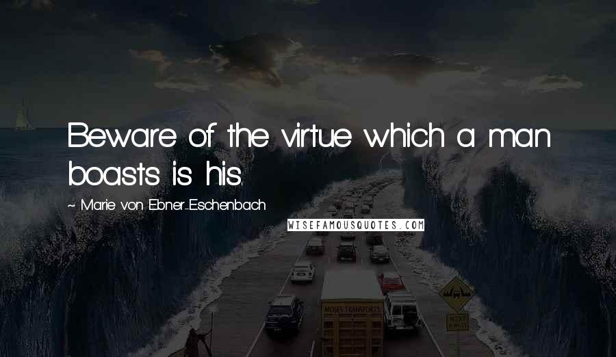 Marie Von Ebner-Eschenbach Quotes: Beware of the virtue which a man boasts is his.