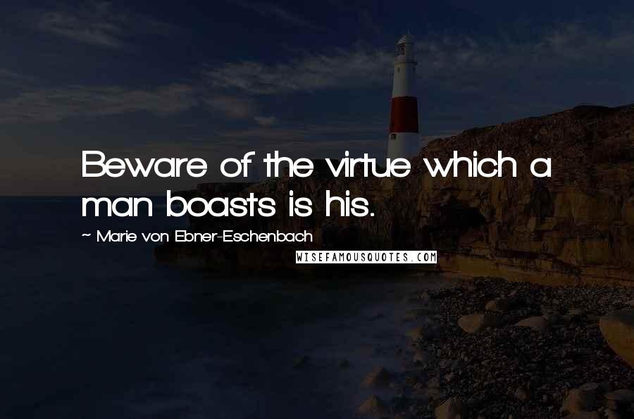 Marie Von Ebner-Eschenbach Quotes: Beware of the virtue which a man boasts is his.
