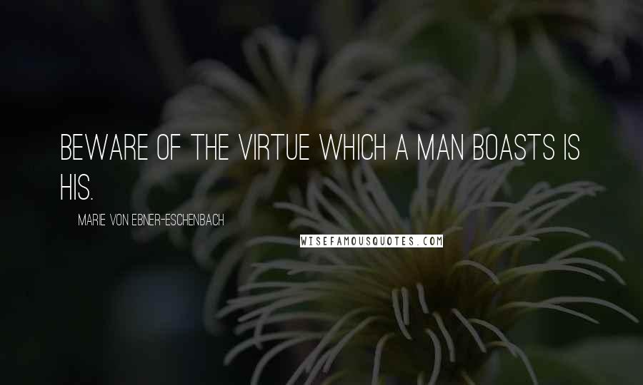 Marie Von Ebner-Eschenbach Quotes: Beware of the virtue which a man boasts is his.