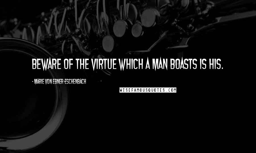 Marie Von Ebner-Eschenbach Quotes: Beware of the virtue which a man boasts is his.